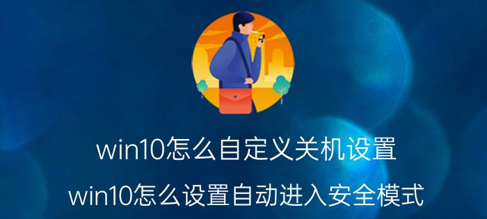 win10怎么自定义关机设置 win10怎么设置自动进入安全模式？